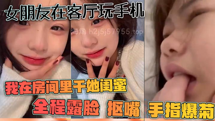 女朋友在客厅玩手机我在房间里干她闺蜜全程露脸抠嘴.手指爆菊封面