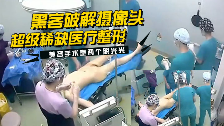 黑客破解摄像头监控偷拍超级稀缺医疗整形美容手术室.两个脱光光整容的妹子封面