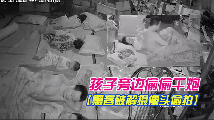 黑客破解摄像头偷拍电器维修店夫妻在三个熟睡的孩子.旁边偷偷干炮封面