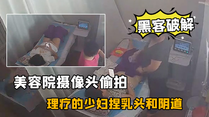 黑客破解美容院摄像头偷拍来做理疗的少妇捏乳头和阴.道按摩不知道是干啥的封面