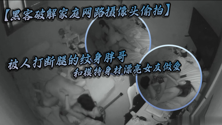 黑客破解家庭网路摄像头偷拍被人打断腿的纹身胖哥和.模特身材漂亮女友做爱好菜被猪啃了封面