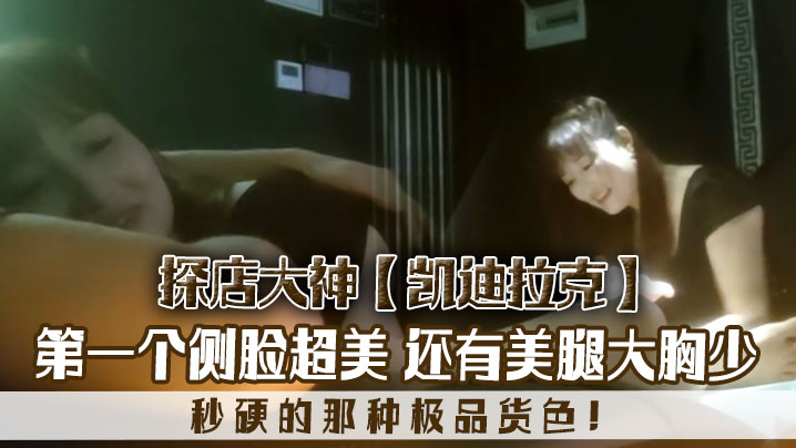 探店大神凯迪拉克几个漂亮极品技师第一个侧脸超美秒.硬的那种极品货色还有美腿大胸少封面